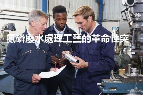 氮磷廢水處理工藝的革命性突破？揭秘高效處理新技術(shù)！